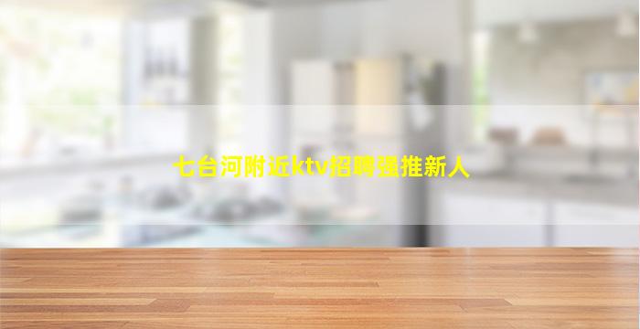 七台河附近ktv招聘强推新人